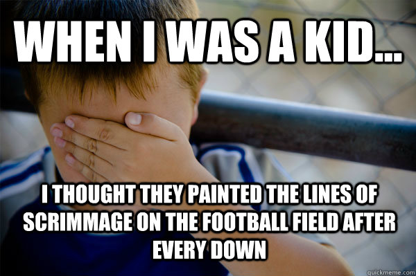 WHEN I WAS A KID... I thought they painted the lines of scrimmage on the football field after every down  Confession kid