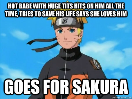 Hot babe with huge tits hits on him all the time, tries to save his life says she loves him goes for Sakura  Scumbag Naruto