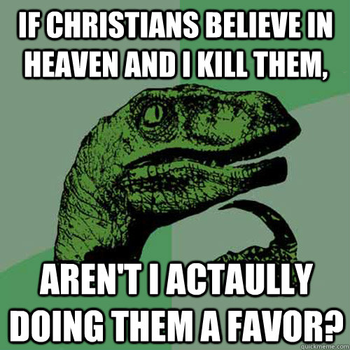 If Christians believe in heaven and I kill them, Aren't I actaully doing them a favor?  Philosoraptor