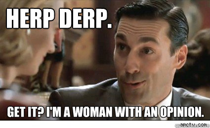 herp derp. get it? i'm a woman with an opinion. - herp derp. get it? i'm a woman with an opinion.  Don Draper - O.G.