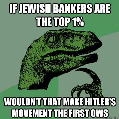 If jewish bankers are the top 1% Wouldn't that make hitler's movement the first OWS - If jewish bankers are the top 1% Wouldn't that make hitler's movement the first OWS  Philosoraptor