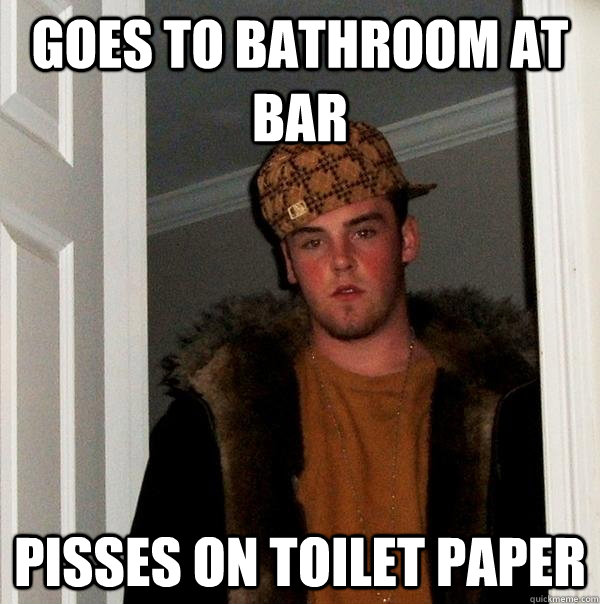 goes to bathroom at bar pisses on toilet paper  Scumbag Steve