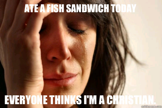 Ate a fish sandwich today  Everyone thinks I'm a Christian.   First World Problems