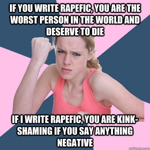 if you write rapefic, you are the worst person in the world and deserve to die if I write rapefic, you are kink-shaming if you say anything negative  