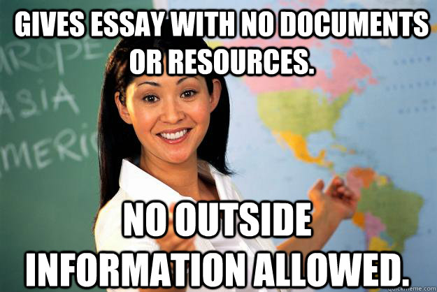 GIVES ESSAY WITH NO DOCUMENTS OR RESOURCES. NO OUTSIDE INFORMATION ALLOWED.  Unhelpful High School Teacher