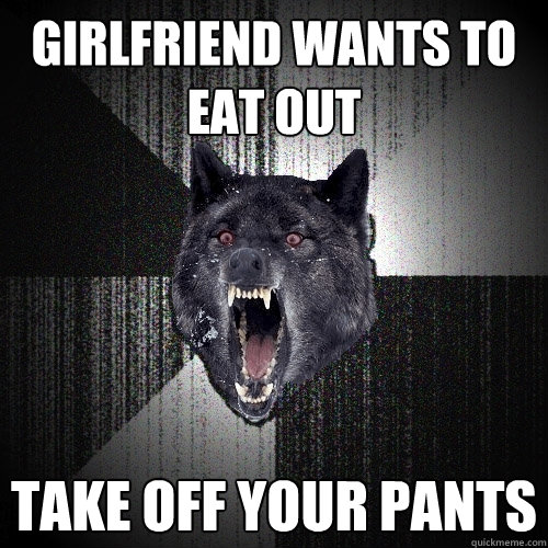 girlfriend wants to eat out Take off your pants  Insanity Wolf