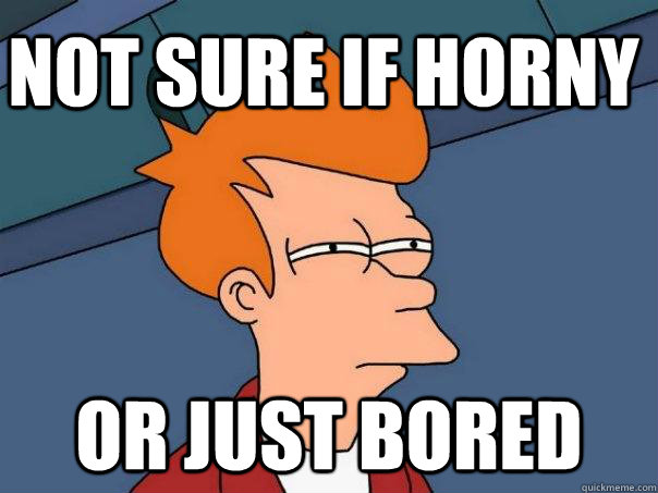 Not sure if horny Or just bored  Futurama Fry