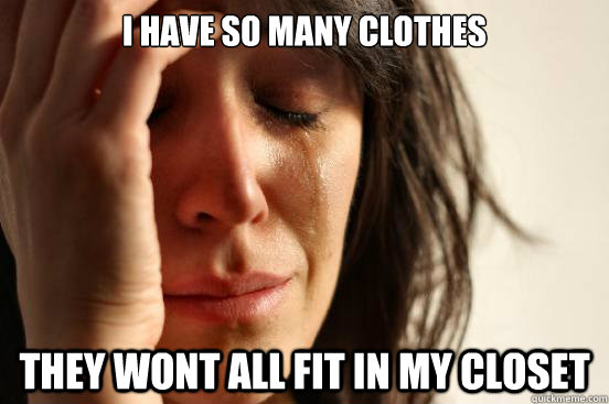 I have so many clothes they wont all fit in my closet  First World Problems