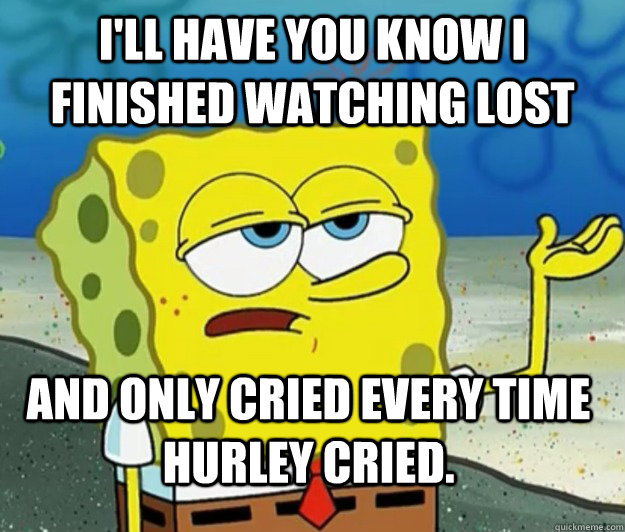 I'll have you know I finished watching LOST And only cried every time Hurley cried. - I'll have you know I finished watching LOST And only cried every time Hurley cried.  Tough Spongebob