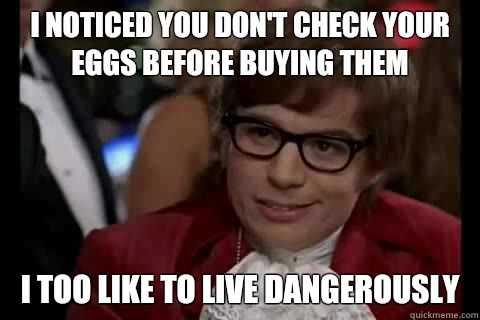 I noticed you don't check your eggs before buying them i too like to live dangerously  Dangerously - Austin Powers