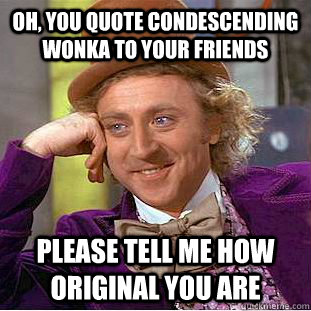 oh, you quote condescending Wonka to your friends please tell me how original you are  Condescending Wonka