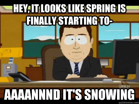 Hey, it looks like spring is finally starting to- Aaaannnd it's snowing  Aaand its gone