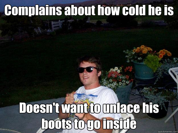 Complains about how cold he is Doesn't want to unlace his boots to go inside  