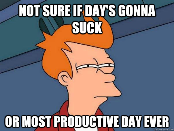 Not sure if day's gonna suck or most productive day ever  Futurama Fry