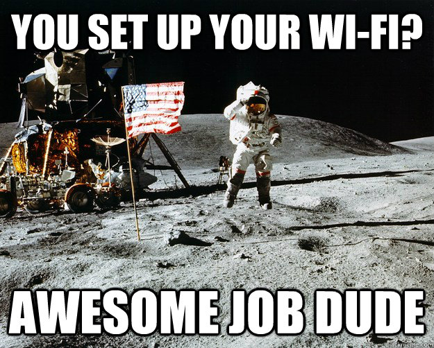 You set up your wi-fi? Awesome job dude  Unimpressed Astronaut