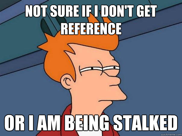 Not sure If I don't get reference  or I am being stalked  Futurama Fry