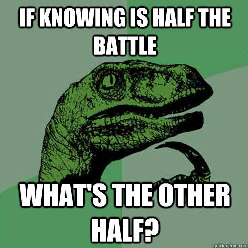 If knowing is half the battle What's the other half?  Philosoraptor