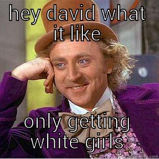 HEY DAVID WHAT IT LIKE ONLY GETTING WHITE GIRLS Creepy Wonka