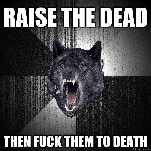 raise the dead then fuck them to death  Insanity Wolf