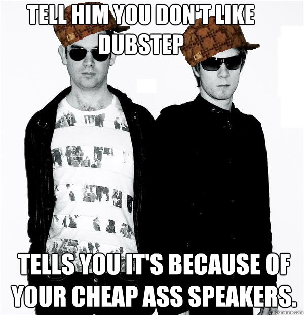 Tell him you don't like dubstep  tells you it's because of your cheap ass speakers.  