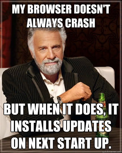 My browser doesn't always crash But when it does, it installs updates on next start up. - My browser doesn't always crash But when it does, it installs updates on next start up.  The Most Interesting Man In The World