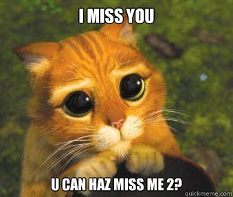 I miss you u can haz miss me 2?  