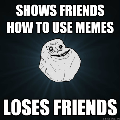 shows friends how to use memes loses friends - shows friends how to use memes loses friends  Forever Alone