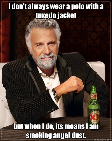 I don't always wear a polo with a tuxedo jacket but when I do, its means I am smoking angel dust.  The Most Interesting Man In The World