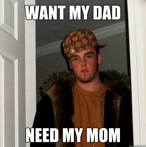 want my dad need my mom - want my dad need my mom  Scumbag Steve