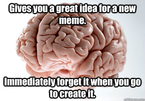 Gives you a great idea for a new meme. Immediately forget it when you go to create it.  - Gives you a great idea for a new meme. Immediately forget it when you go to create it.   Scumbag Brain