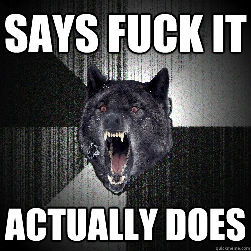 Says fuck it actually does - Says fuck it actually does  Insanity Wolf