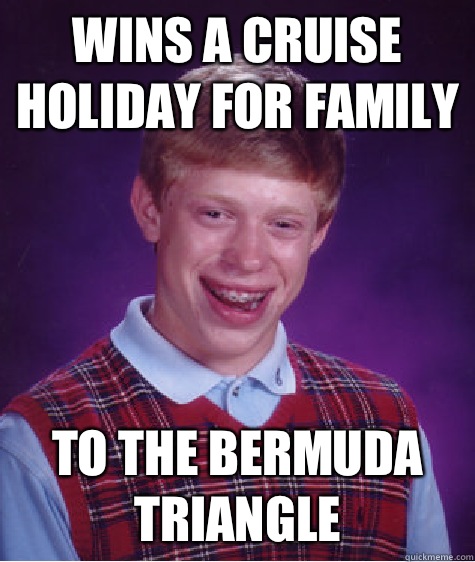 Wins a cruise holiday for family To the Bermuda Triangle  Bad Luck Brian