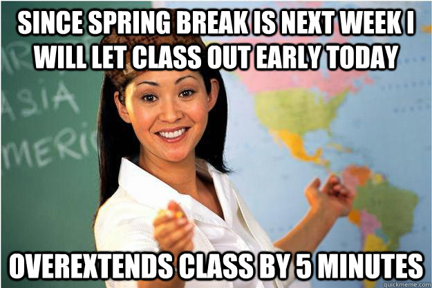 Since spring break is next week I will let class out early today Overextends class by 5 minutes  Scumbag Teacher