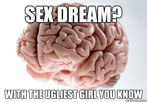 Sex Dream? With the ugliest girl you know  Scumbag Brain