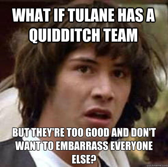 What if Tulane has a Quidditch team But they're too good and don't want to embarrass everyone else? - What if Tulane has a Quidditch team But they're too good and don't want to embarrass everyone else?  conspiracy keanu