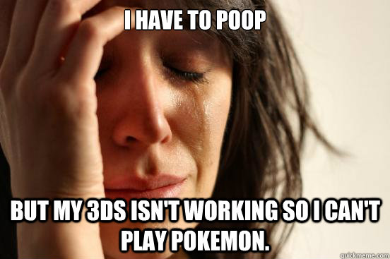 I have to poop but my 3ds isn't working so i can't play pokemon. - I have to poop but my 3ds isn't working so i can't play pokemon.  First World Problems