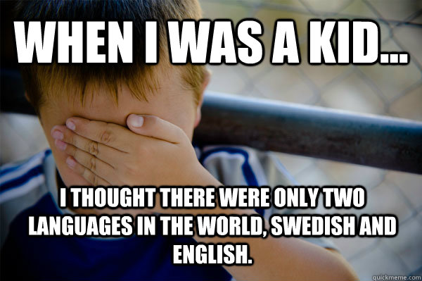 WHEN I WAS A KID... I thought there were only two languages in the world, swedish and english.  Confession kid