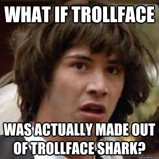 What if trollface was actually made out of trollface shark? - What if trollface was actually made out of trollface shark?  conspiracy keanu