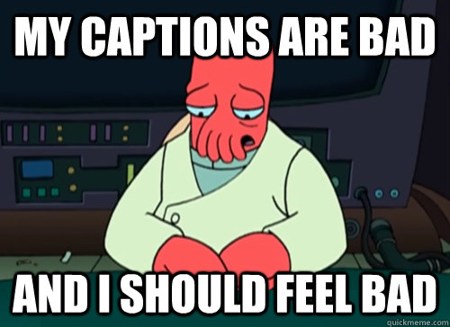 My captions are bad and i should feel bad  sad zoidberg