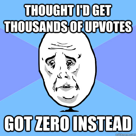 Thought I'd get thousands of upvotes got zero instead  Okay Guy