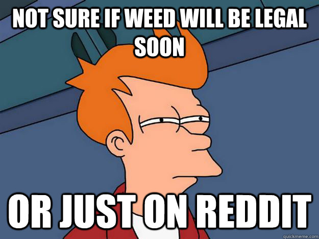 Not sure if weed will be legal soon or just on reddit - Not sure if weed will be legal soon or just on reddit  Skeptical fry