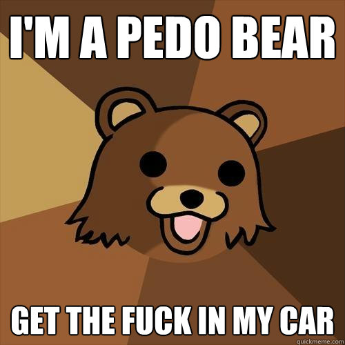 I'm a pedo bear get the fuck in my car  Pedobear