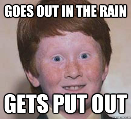 Goes out in the rain Gets put out - Goes out in the rain Gets put out  Over Confident Ginger