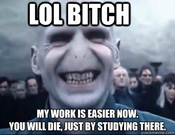 LOL bitch My work is easier now. 
You will die, just by studying there. - LOL bitch My work is easier now. 
You will die, just by studying there.  Vicious Voldemort