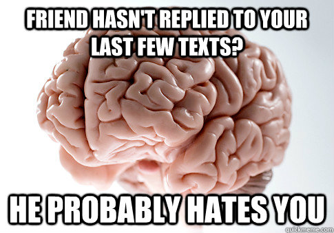 FRIEND HASN'T REPLIED TO YOUR LAST FEW TEXTS? HE PROBABLY HATES YOU  Scumbag Brain