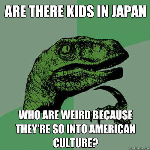 are there kids in Japan who are weird because they're so into American culture?  - are there kids in Japan who are weird because they're so into American culture?   Philosoraptor