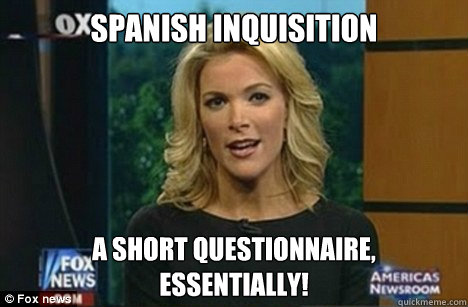 Spanish Inquisition a short questionnaire,
Essentially! - Spanish Inquisition a short questionnaire,
Essentially!  Megyn Kelly