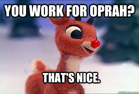 You work for Oprah?  That's nice. - You work for Oprah?  That's nice.  Condescending Rudolph