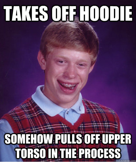 Takes off hoodie Somehow pulls off upper torso in the process - Takes off hoodie Somehow pulls off upper torso in the process  Bad Luck Brian