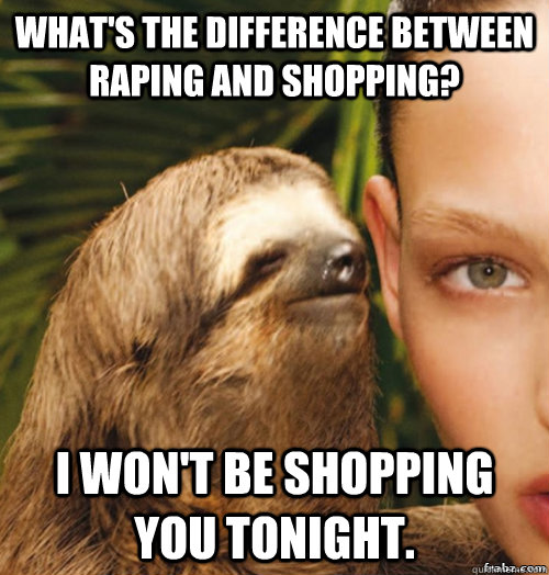 What's the difference between raping and shopping? I won't be shopping you tonight.  rape sloth